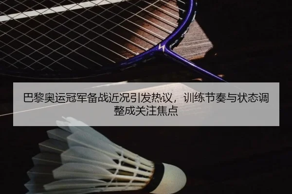 巴黎奥运冠军备战近况引发热议，训练节奏与状态调整成关注焦点