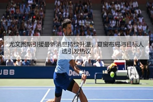 尤文图斯引援最新消息持续升温，夏窗布局与目标人选引发热议